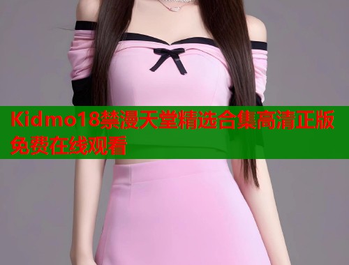 Kidmo18禁漫天堂精选合集高清正版免费在线观看  第1张