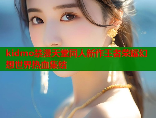 kidmo禁漫天堂同人新作王者荣耀幻想世界热血集结  第1张