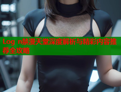 Log n禁漫天堂深度解析与精彩内容推荐全攻略