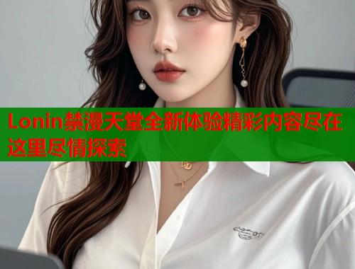Lonin禁漫天堂全新体验精彩内容尽在这里尽情探索