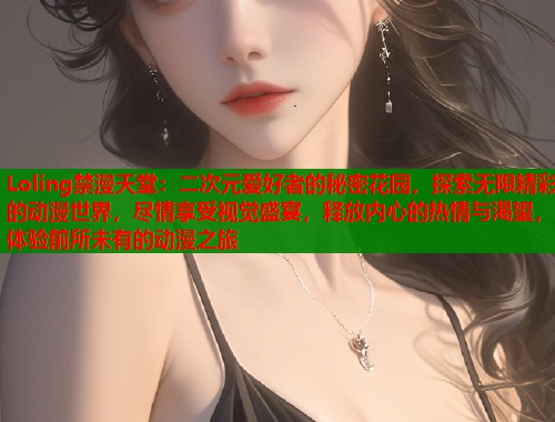 Loling禁漫天堂：二次元爱好者的秘密花园，探索无限精彩的动漫世界，尽情享受视觉盛宴，释放内心的热情与渴望，体验前所未有的动漫之旅