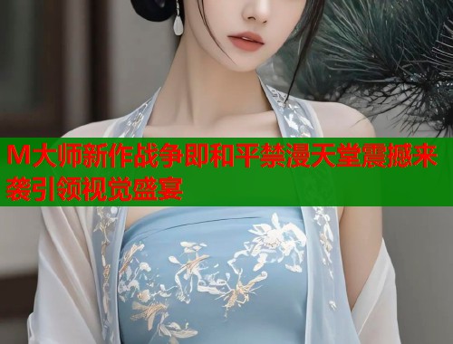 M大师新作战争即和平禁漫天堂震撼来袭引领视觉盛宴