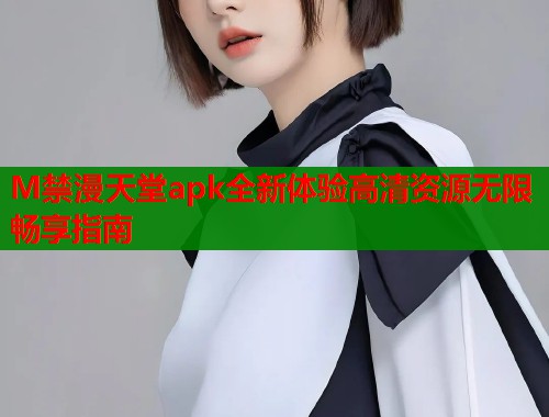 M禁漫天堂apk全新体验高清资源无限畅享指南