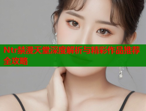 Ntr禁漫天堂深度解析与精彩作品推荐全攻略