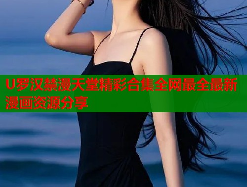 U罗汉禁漫天堂精彩合集全网最全最新漫画资源分享  第1张