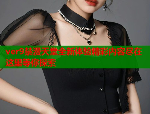 ver9禁漫天堂全新体验精彩内容尽在这里等你探索