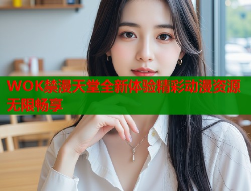 WOK禁漫天堂全新体验精彩动漫资源无限畅享  第1张