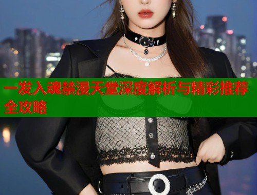 一发入魂禁漫天堂深度解析与精彩推荐全攻略