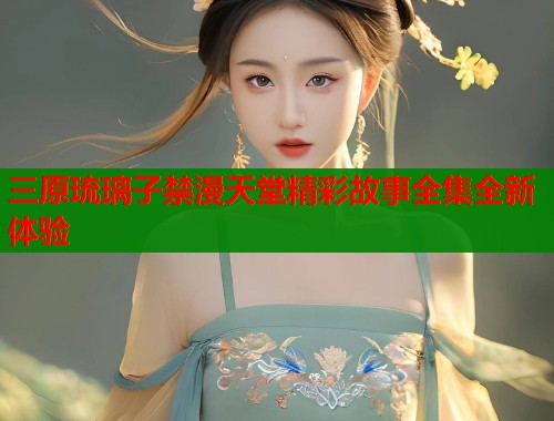 三原琉璃子禁漫天堂精彩故事全集全新体验  第1张
