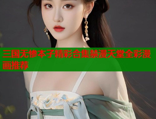 三国无惨本子精彩合集禁漫天堂全彩漫画推荐