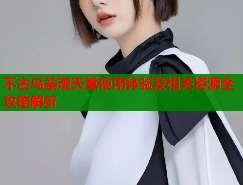 不古鸟禁漫天堂使用体验及相关资源全攻略解析  第1张