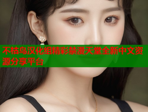 不枯鸟汉化组精彩禁漫天堂全新中文资源分享平台