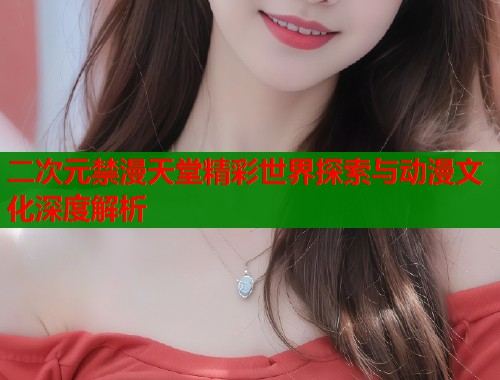 二次元禁漫天堂精彩世界探索与动漫文化深度解析  第1张