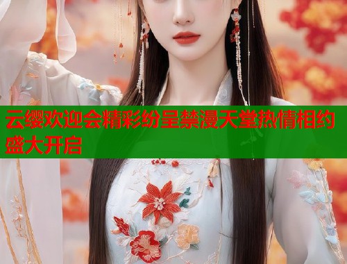 云缨欢迎会精彩纷呈禁漫天堂热情相约盛大开启  第1张