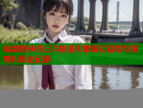 仙剑奇侠传三D禁漫天堂奇幻冒险与情感纠葛全记录  第1张