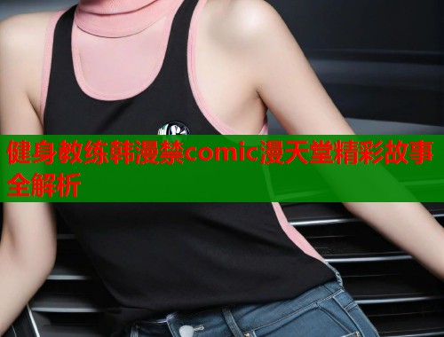 健身教练韩漫禁comic漫天堂精彩故事全解析