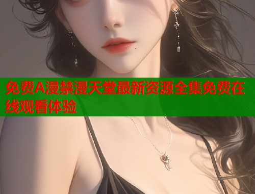 免费A漫禁漫天堂最新资源全集免费在线观看体验  第1张