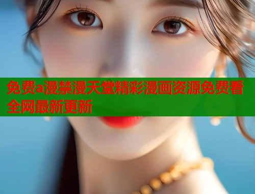 免费a漫禁漫天堂精彩漫画资源免费看全网最新更新  第1张