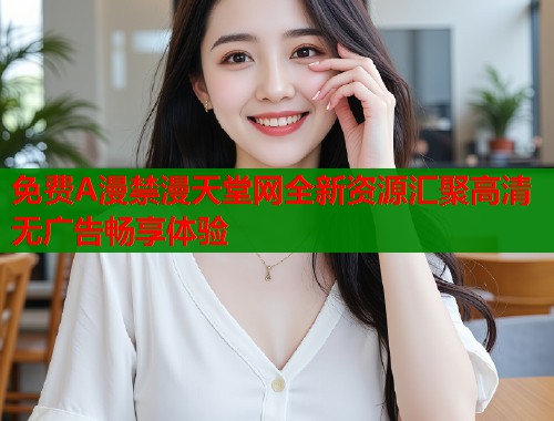 免费A漫禁漫天堂网全新资源汇聚高清无广告畅享体验  第1张