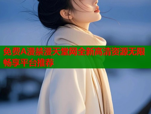 免费A漫禁漫天堂网全新高清资源无限畅享平台推荐  第1张