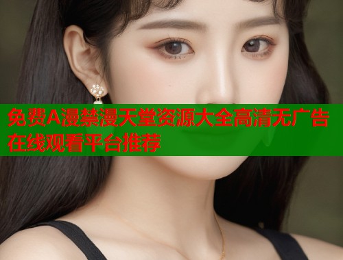 免费A漫禁漫天堂资源大全高清无广告在线观看平台推荐  第1张