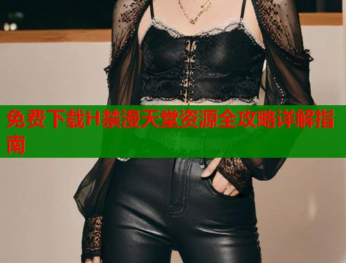 免费下载H禁漫天堂资源全攻略详解指南