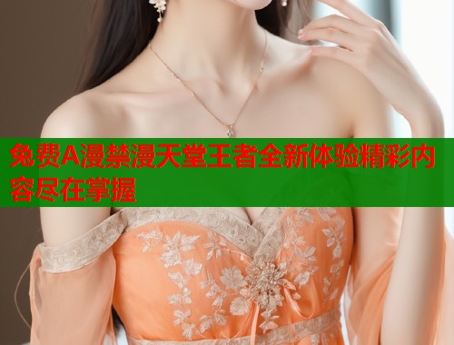 兔费A漫禁漫天堂王者全新体验精彩内容尽在掌握  第2张
