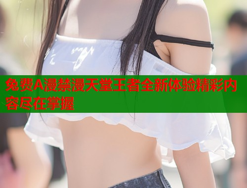 兔费A漫禁漫天堂王者全新体验精彩内容尽在掌握  第1张