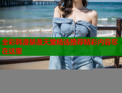 全彩韩漫禁漫天堂精选推荐精彩内容尽在这里  第1张