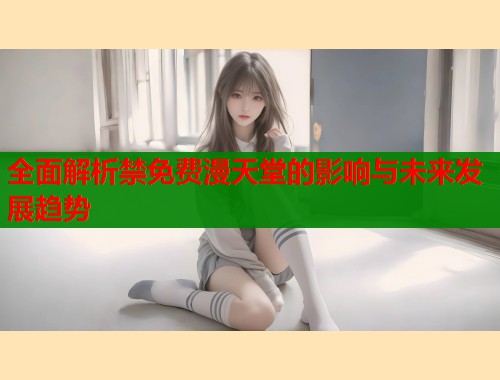 全面解析禁免费漫天堂的影响与未来发展趋势