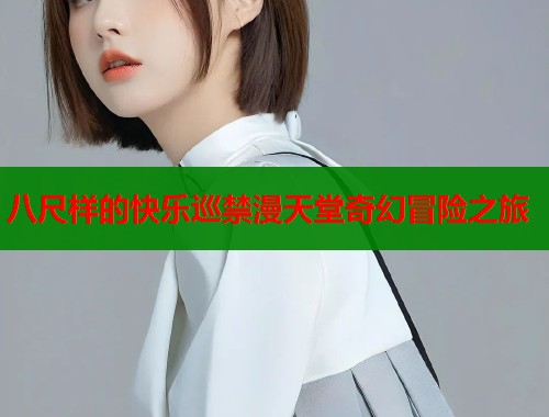 八尺样的快乐巡禁漫天堂奇幻冒险之旅  第1张