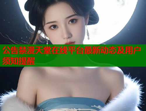 公告禁漫天堂在线平台最新动态及用户须知提醒  第1张