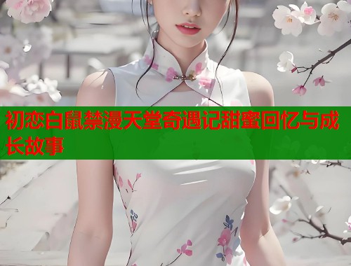 初恋白鼠禁漫天堂奇遇记甜蜜回忆与成长故事  第2张