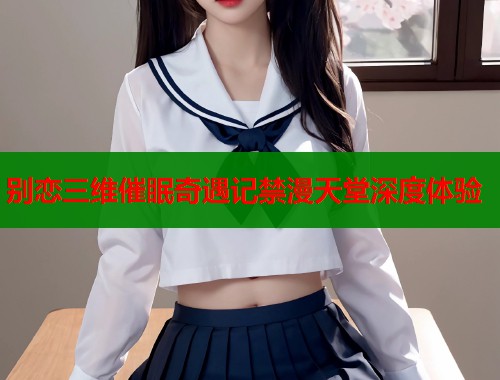 别恋三维催眠奇遇记禁漫天堂深度体验  第2张