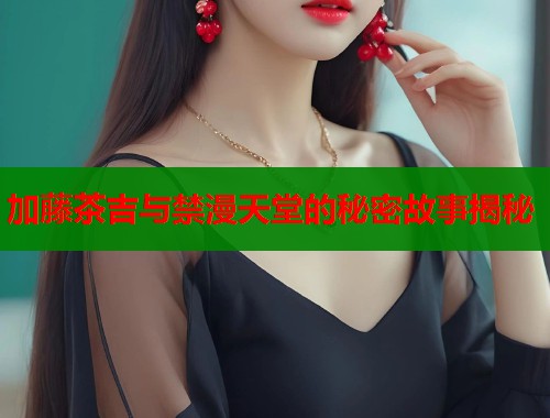 加藤茶吉与禁漫天堂的秘密故事揭秘