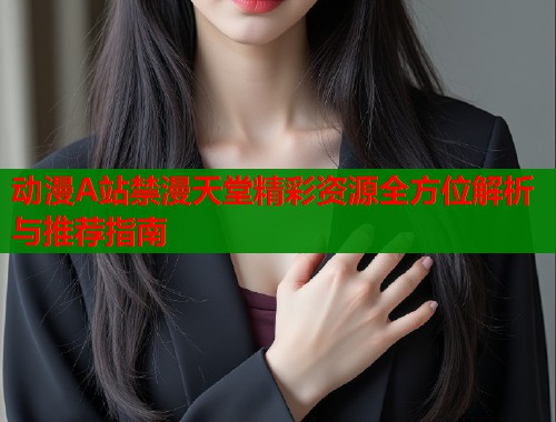 动漫A站禁漫天堂精彩资源全方位解析与推荐指南