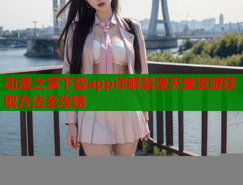 动漫之家下载app详解禁漫天堂资源获取方法全攻略