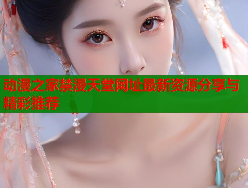 动漫之家禁漫天堂网址最新资源分享与精彩推荐
