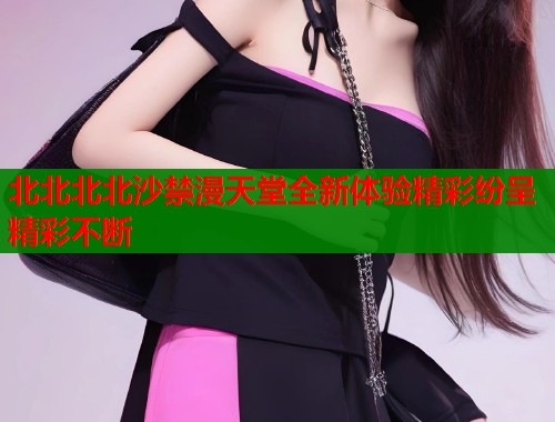 北北北北沙禁漫天堂全新体验精彩纷呈精彩不断  第1张