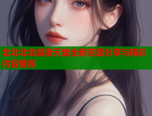 北北北北禁漫天堂全新资源分享与精彩内容推荐  第1张