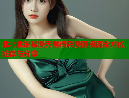 北北北浪禁漫天堂精彩漫画资源全方位推荐与分享  第2张