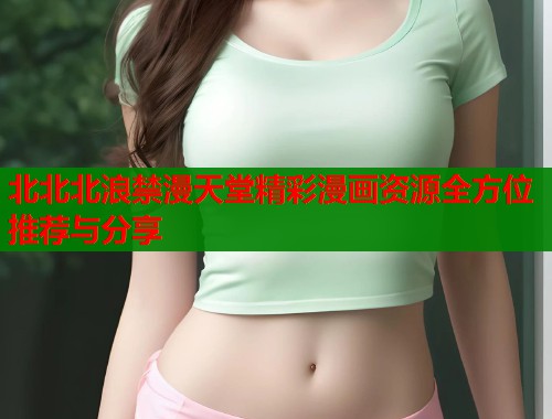 北北北浪禁漫天堂精彩漫画资源全方位推荐与分享  第1张