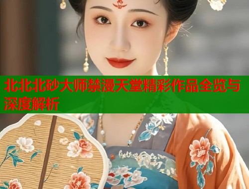 北北北砂大师禁漫天堂精彩作品全览与深度解析  第1张