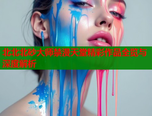 北北北砂大师禁漫天堂精彩作品全览与深度解析  第2张