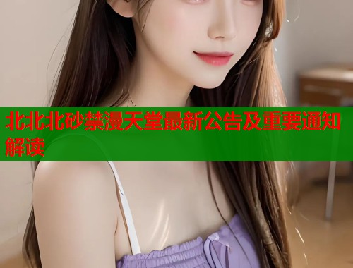 北北北砂禁漫天堂最新公告及重要通知解读  第2张