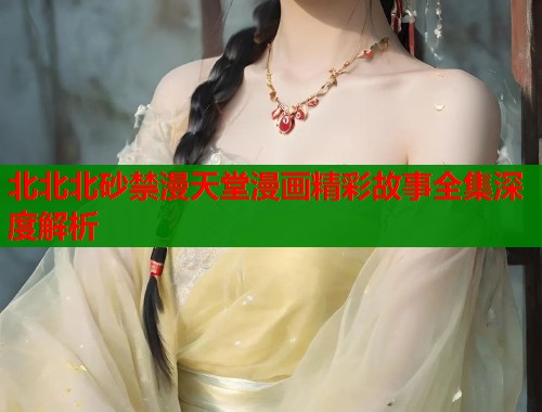 北北北砂禁漫天堂漫画精彩故事全集深度解析  第1张