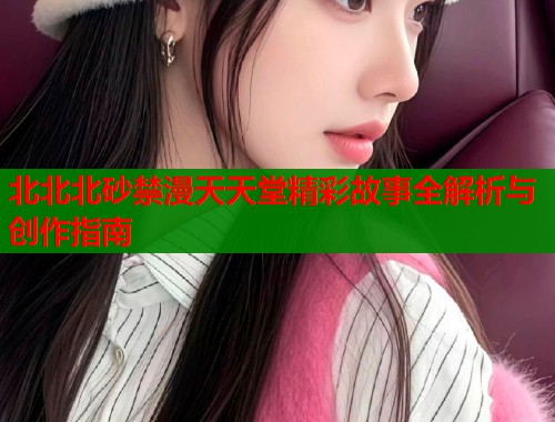 北北北砂禁漫天天堂精彩故事全解析与创作指南  第1张