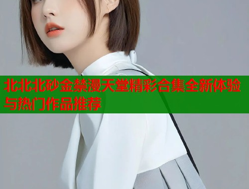 北北北砂金禁漫天堂精彩合集全新体验与热门作品推荐  第1张