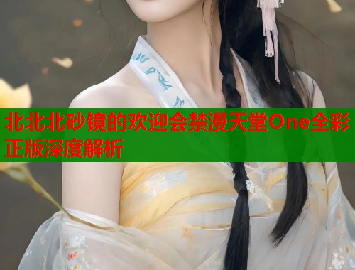 北北北砂镜的欢迎会禁漫天堂One全彩正版深度解析  第1张