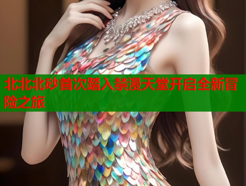 北北北砂首次踏入禁漫天堂开启全新冒险之旅